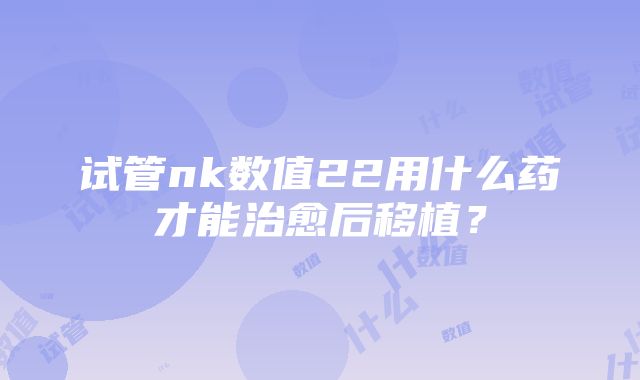 试管nk数值22用什么药才能治愈后移植？