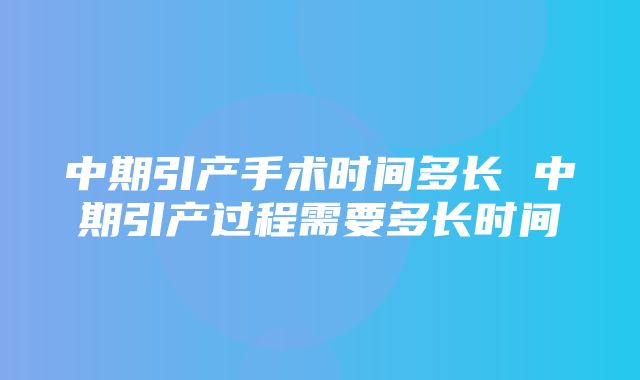 中期引产手术时间多长 中期引产过程需要多长时间