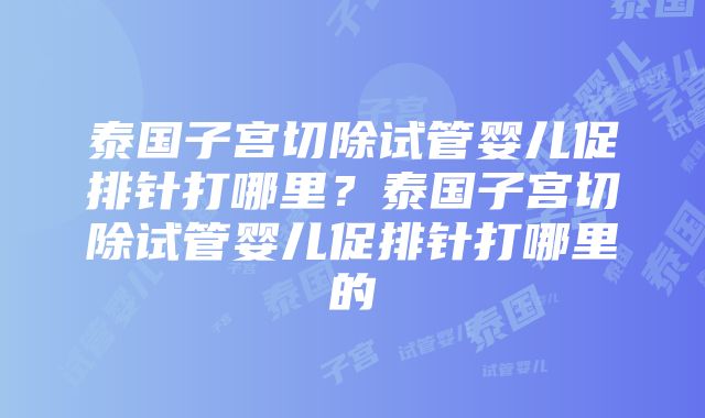 泰国子宫切除试管婴儿促排针打哪里？泰国子宫切除试管婴儿促排针打哪里的