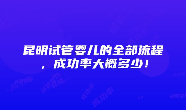 昆明试管婴儿的全部流程，成功率大概多少！