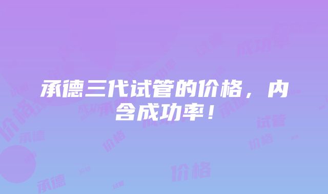 承德三代试管的价格，内含成功率！