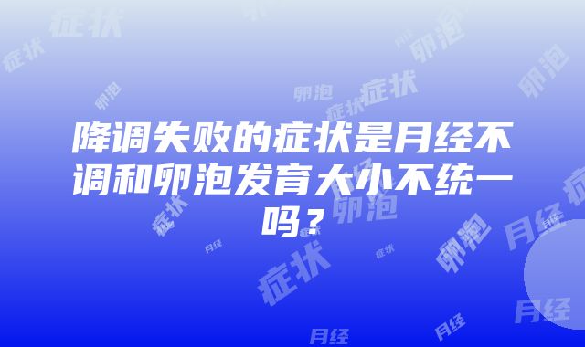 降调失败的症状是月经不调和卵泡发育大小不统一吗？