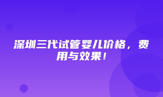 深圳三代试管婴儿价格，费用与效果！