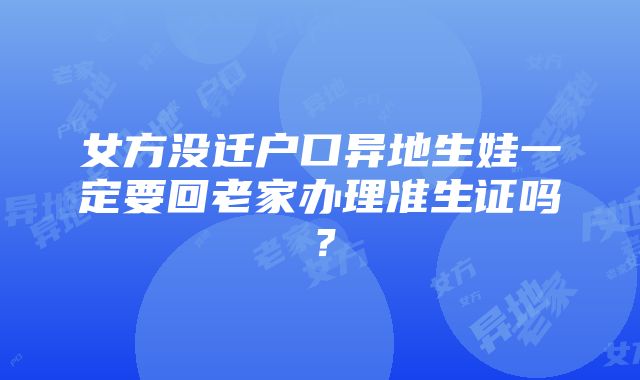 女方没迁户口异地生娃一定要回老家办理准生证吗？