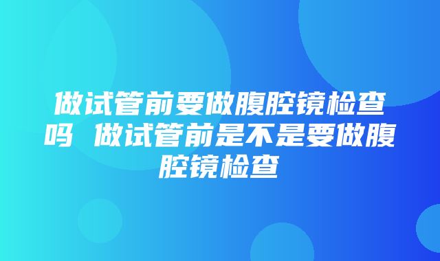 做试管前要做腹腔镜检查吗 做试管前是不是要做腹腔镜检查