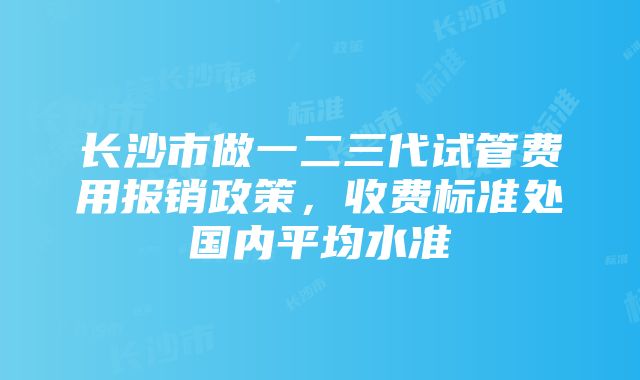 长沙市做一二三代试管费用报销政策，收费标准处国内平均水准