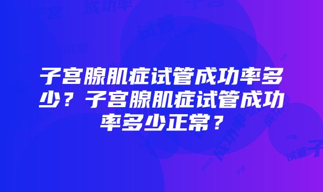 子宫腺肌症试管成功率多少？子宫腺肌症试管成功率多少正常？