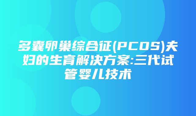 多囊卵巢综合征(PCOS)夫妇的生育解决方案:三代试管婴儿技术