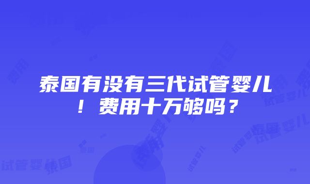 泰国有没有三代试管婴儿！费用十万够吗？