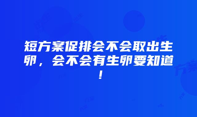 短方案促排会不会取出生卵，会不会有生卵要知道！