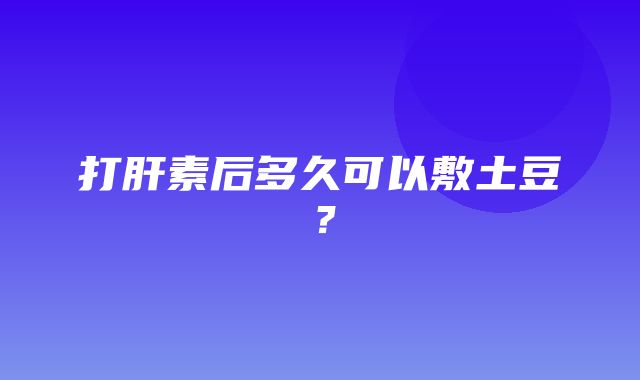 打肝素后多久可以敷土豆？