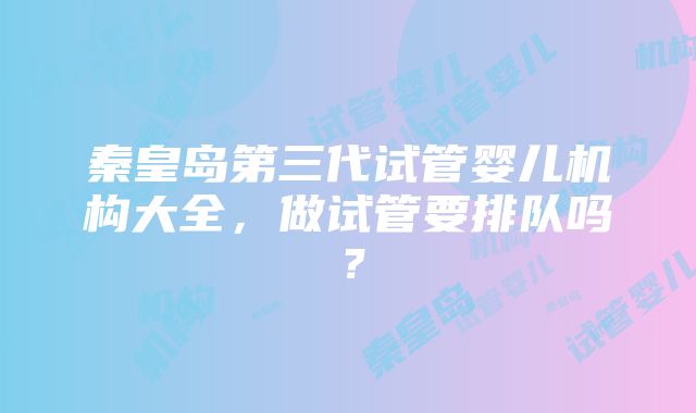 秦皇岛第三代试管婴儿机构大全，做试管要排队吗？