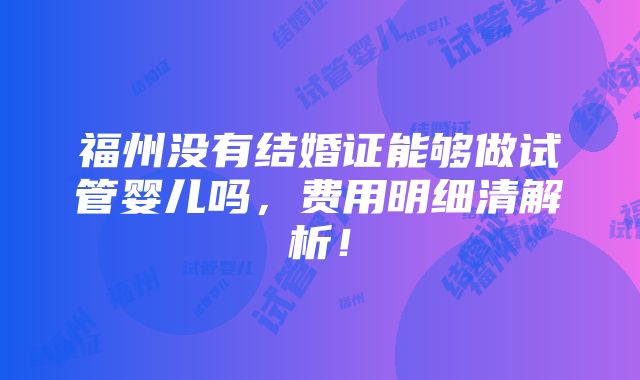 福州没有结婚证能够做试管婴儿吗，费用明细清解析！