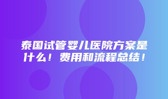 泰国试管婴儿医院方案是什么！费用和流程总结！