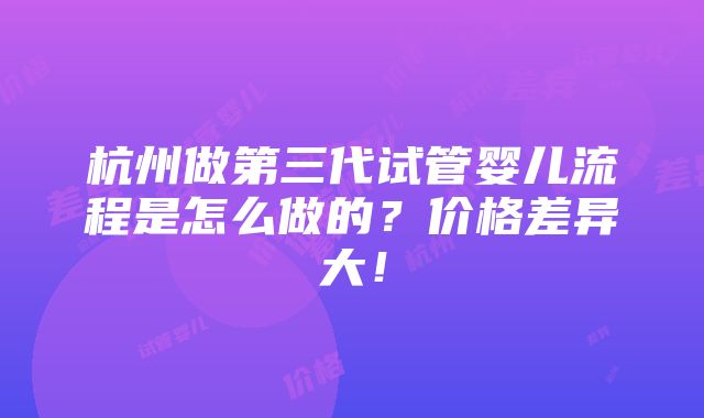 杭州做第三代试管婴儿流程是怎么做的？价格差异大！