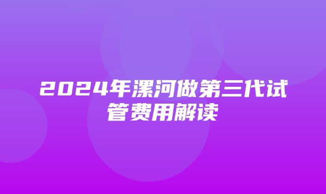 2024年漯河做第三代试管费用解读