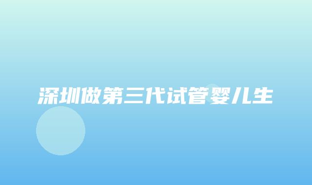 深圳做第三代试管婴儿生