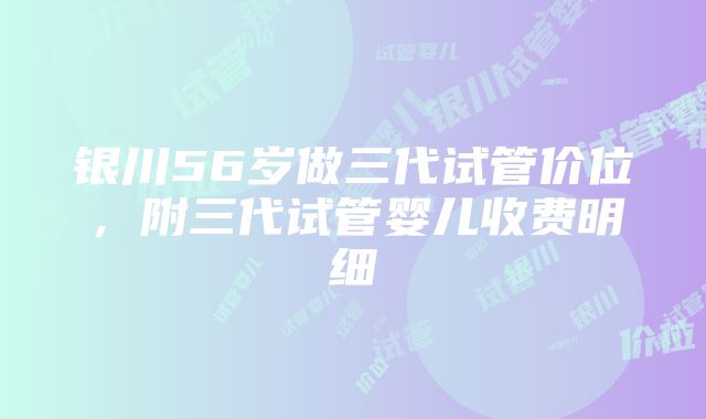 银川56岁做三代试管价位，附三代试管婴儿收费明细