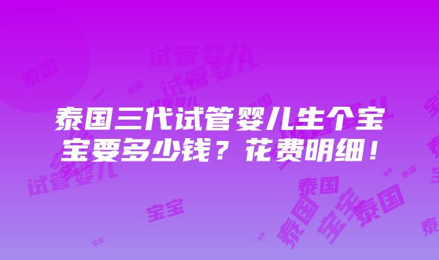 泰国三代试管婴儿生个宝宝要多少钱？花费明细！