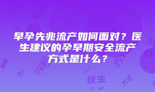 早孕先兆流产如何面对？医生建议的孕早期安全流产方式是什么？