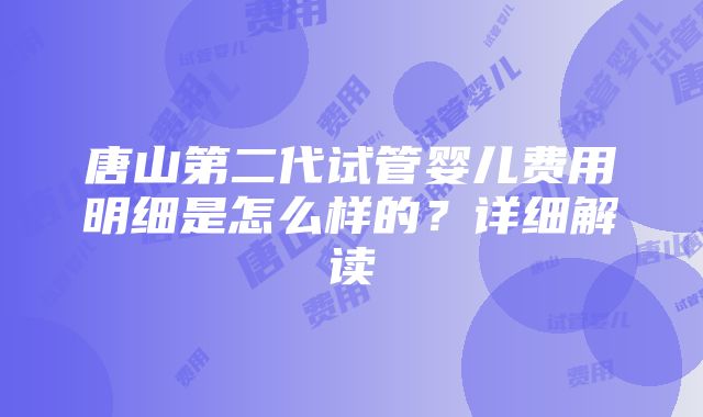 唐山第二代试管婴儿费用明细是怎么样的？详细解读