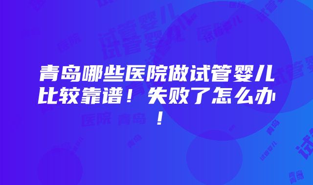 青岛哪些医院做试管婴儿比较靠谱！失败了怎么办！