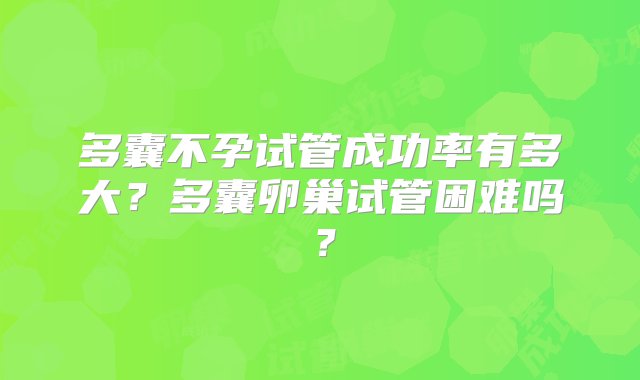 多囊不孕试管成功率有多大？多囊卵巢试管困难吗？