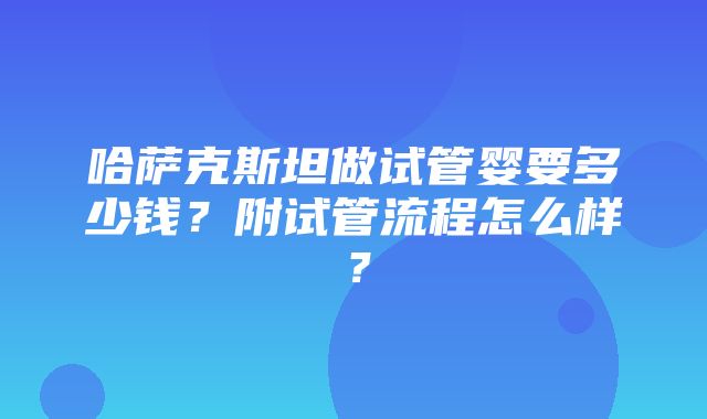 哈萨克斯坦做试管婴要多少钱？附试管流程怎么样？