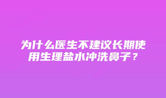 为什么医生不建议长期使用生理盐水冲洗鼻子？