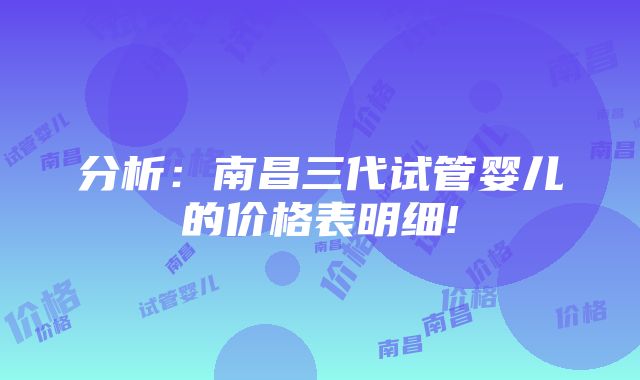 分析：南昌三代试管婴儿的价格表明细!