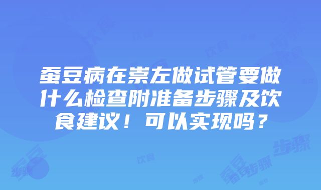 蚕豆病在崇左做试管要做什么检查附准备步骤及饮食建议！可以实现吗？