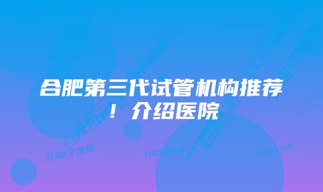 合肥第三代试管机构推荐！介绍医院