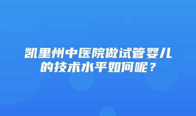 凯里州中医院做试管婴儿的技术水平如何呢？