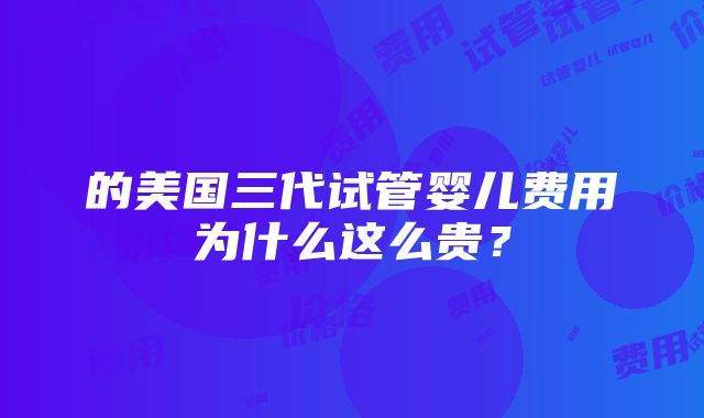 的美国三代试管婴儿费用为什么这么贵？