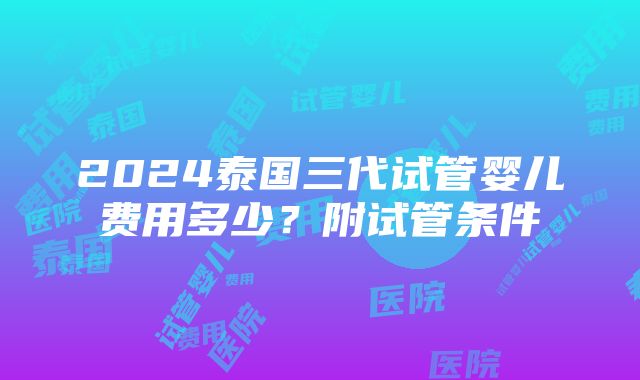 2024泰国三代试管婴儿费用多少？附试管条件