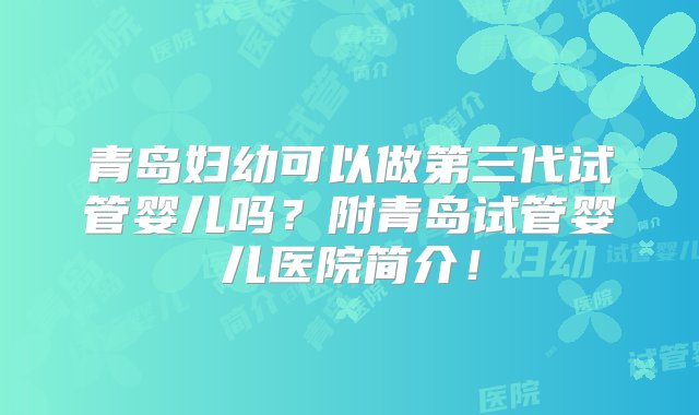 青岛妇幼可以做第三代试管婴儿吗？附青岛试管婴儿医院简介！