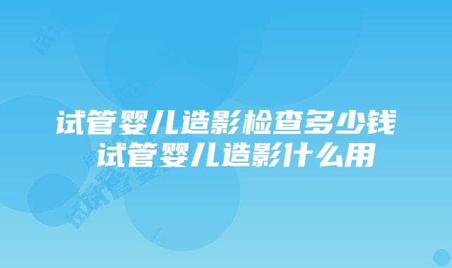 试管婴儿造影检查多少钱 试管婴儿造影什么用