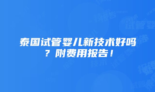 泰国试管婴儿新技术好吗？附费用报告！