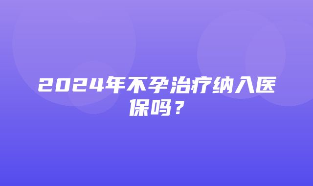 2024年不孕治疗纳入医保吗？