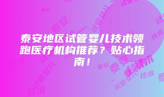 泰安地区试管婴儿技术领跑医疗机构推荐？贴心指南！