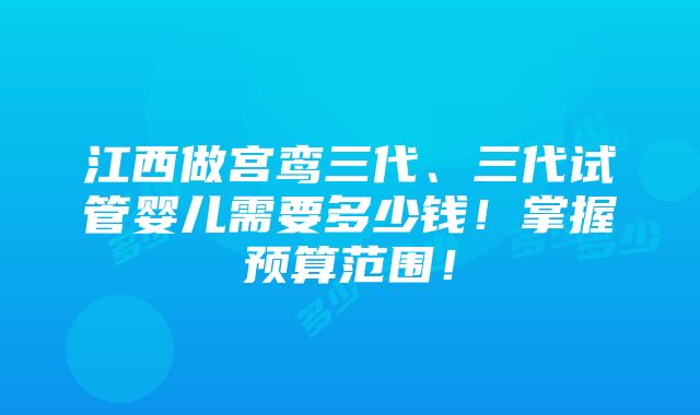 江西做宫鸾三代、三代试管婴儿需要多少钱！掌握预算范围！