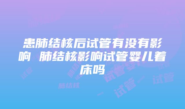 患肺结核后试管有没有影响 肺结核影响试管婴儿着床吗