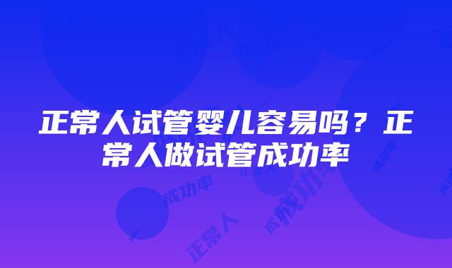 正常人试管婴儿容易吗？正常人做试管成功率