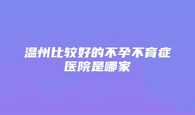 温州比较好的不孕不育症医院是哪家