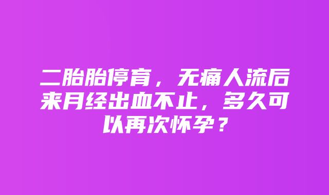 二胎胎停育，无痛人流后来月经出血不止，多久可以再次怀孕？