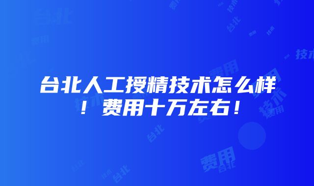 台北人工授精技术怎么样！费用十万左右！