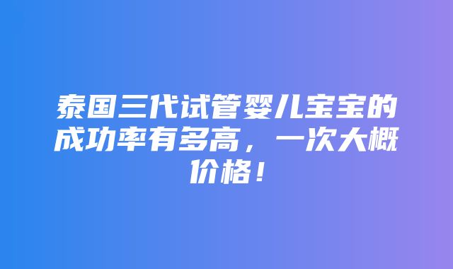 泰国三代试管婴儿宝宝的成功率有多高，一次大概价格！