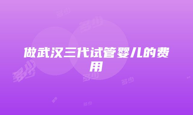 做武汉三代试管婴儿的费用