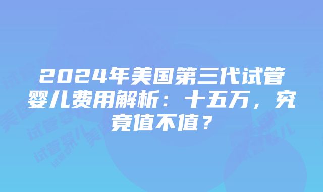 2024年美国第三代试管婴儿费用解析：十五万，究竟值不值？