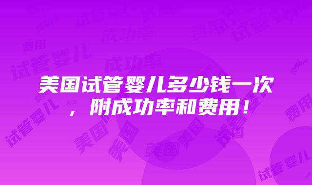 美国试管婴儿多少钱一次，附成功率和费用！